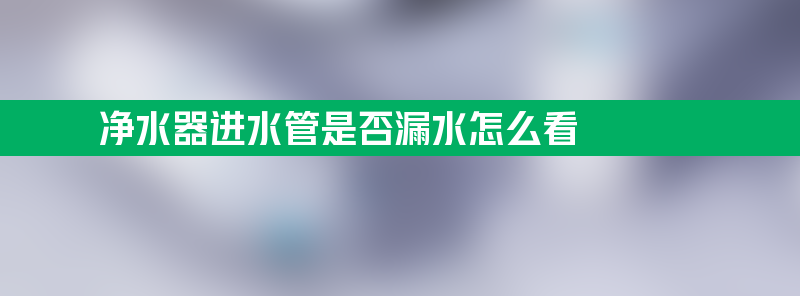 净水器进水管是否漏水怎么看