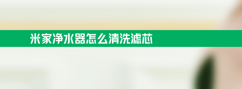 米家净水器怎么清洗滤芯