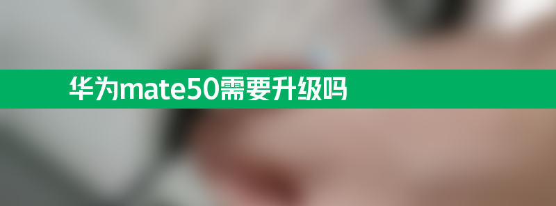 华为mate50需要升级吗