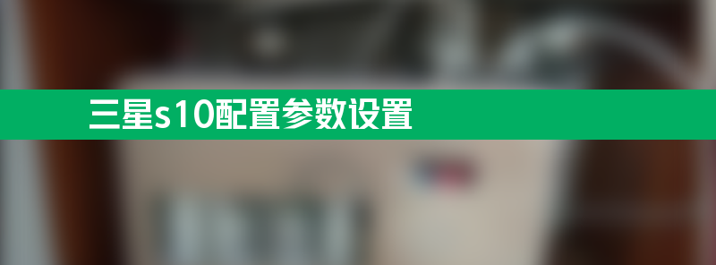 三星s10配置参数设置 三星s10参数配置