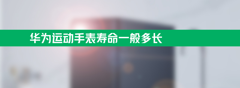 华为运动手表寿命一般多长 智能手表寿命一般多少年