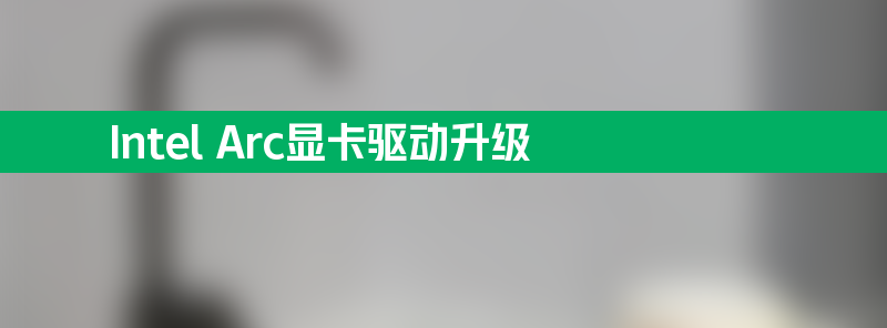 intel arc显卡驱动升级 性能提升1.3倍