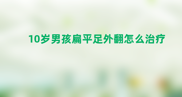 10岁男孩扁平足外翻怎么治疗