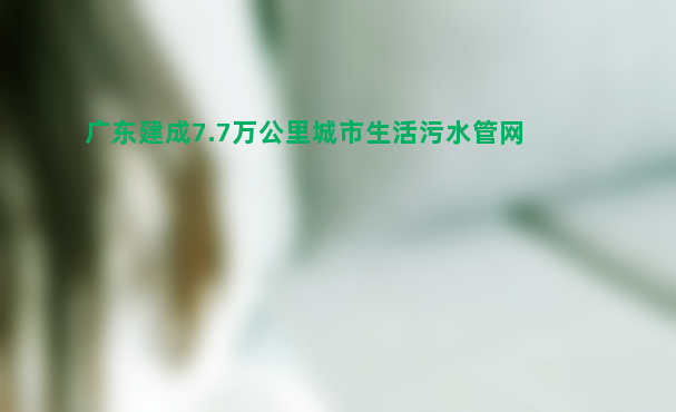 广东建成7.7万公里城市生活污水管网