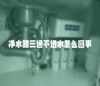 净水器三通不进水怎么回事