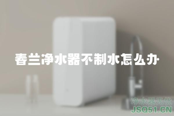 春兰净水器不制水怎么办