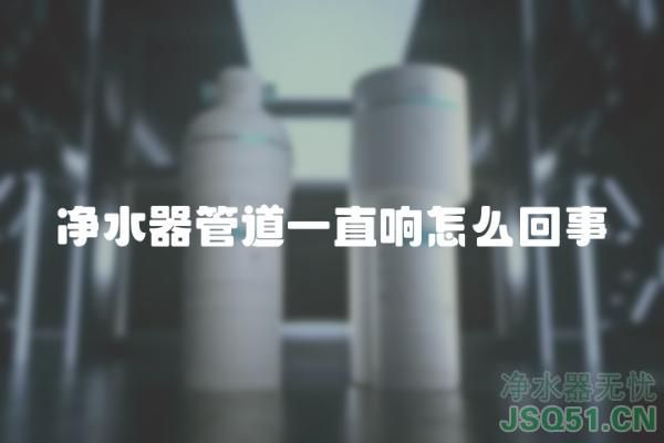 净水器管道一直响怎么回事