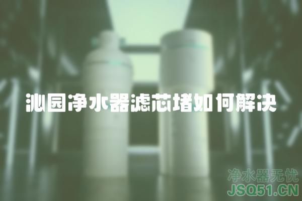 沁园净水器滤芯堵如何解决