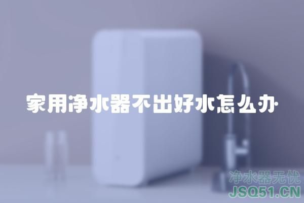 家用净水器不出好水怎么办