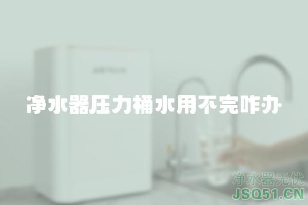 净水器压力桶水用不完咋办