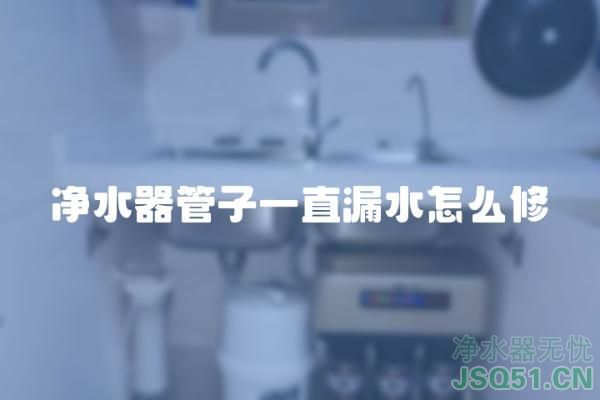 净水器管子一直漏水怎么修