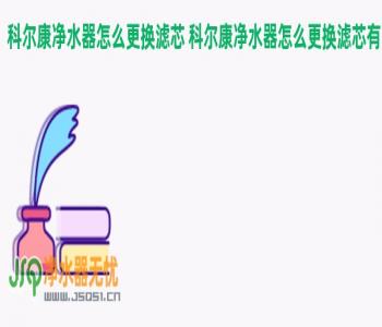 科尔康净水器怎么更换滤芯 科尔康净水器怎么更换滤芯有先后顺序吗？